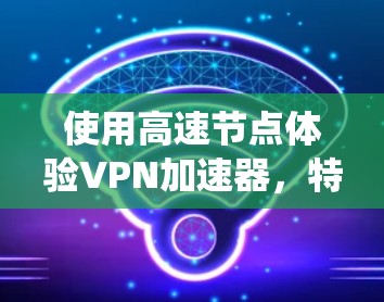 使用高速节点体验<strong>VPN加速器</strong>，特别是同时连接多个VPN节点的情况，需要综合运用VPN、NAT（网络地址转换）和加速器的技术。以下是一个系统性的步骤指南，帮助您高效地使用高速节点