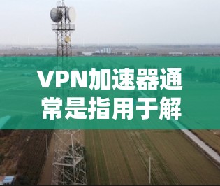 <strong>VPN加速器</strong>通常是指用于解决VPN连接速度慢、延迟或不稳定的问题的工具。加速器主要通过优化网络连接的性能，帮助用户更快地访问网络资源。如果用户想在使用<strong>VPN加速器</strong>时不限速，通常可以通过以下方式实现