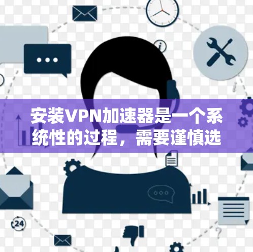 安装<strong>VPN加速器</strong>是一个系统性的过程，需要谨慎选择平台以确保安全可靠。以下是一个详细的步骤指南，帮助您顺利完成加速器安装