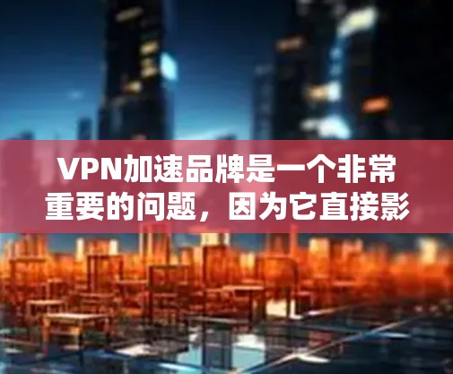 VPN加速品牌是一个非常重要的问题,因为它直接影响到用户的数据安全和下载速度。选择合适的VPN加速品牌需要根据用户的实际情况来决定。以下是一些常见的VPN加速品牌和推荐策略 VPN加速品牌是一个非常重要的问题,因为它直接影响到用户的数据安全和下载速度。选择合适的VPN加速品牌需要根据用户的实际情况来决定。以下是一些常见的VPN加速品牌和推荐策略