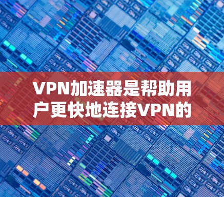 <strong>VPN加速器</strong>是帮助用户更快地连接VPN的工具，但使用这些工具时，用户需要注意以下几点