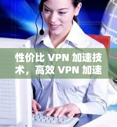 性价比 VPN 加速技术,高效 VPN 加速服务 性价比 VPN 加速技术,高效 VPN 加速服务