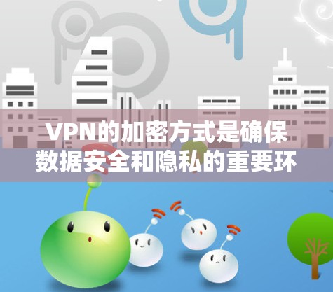 VPN的加密方式是确保数据安全和隐私的重要环节。以下是一些主要的VPN加密方式及其特点