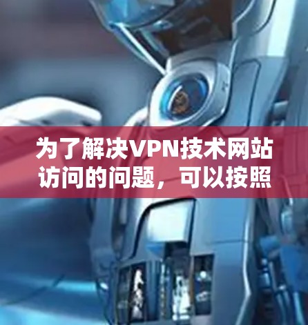 为了解决VPN技术网站访问的问题,可以按照以下步骤进行 为了解决VPN技术网站访问的问题,可以按照以下步骤进行