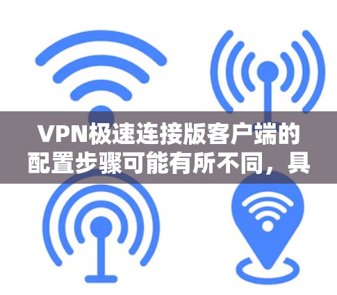 VPN极速连接版客户端的配置步骤可能有所不同，具体步骤如下