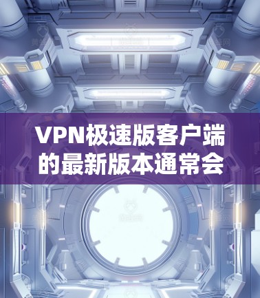 VPN极速版客户端的最新版本通常会根据用户需求和功能需求进行优化。以下是一些常见的VPN版本类型及其特点