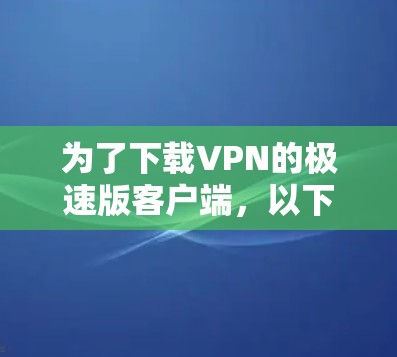 为了下载VPN的极速版客户端，以下是一些推荐的步骤和考虑因素