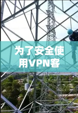 为了安全使用VPN客户端，您可以按照以下步骤操作