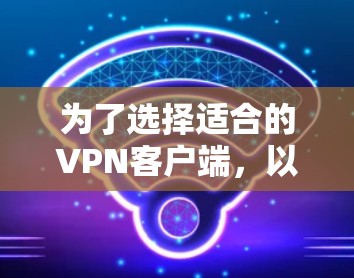 为了选择适合的VPN客户端，以下是一个有条理的指南