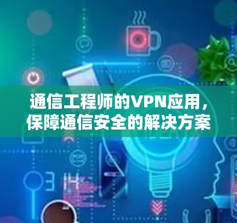 通信工程师的VPN应用，保障通信安全的解决方案