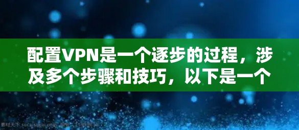 配置VPN是一个逐步的过程，涉及多个步骤和技巧，以下是一个有条理的指南，帮助您顺利完成配置