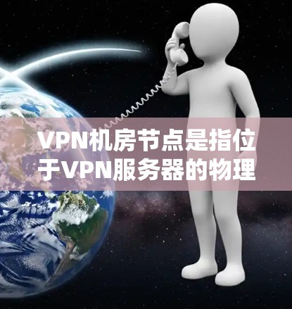 VPN机房节点是指位于VPN服务器的物理设备，负责处理网络连接和服务器管理。以下是关于VPN机房节点的一些关键信息和建议