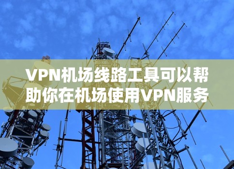 VPN机场线路工具可以帮助你在机场使用VPN服务，但选择合适的工具时，需要注意以下几点