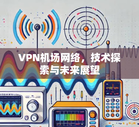 VPN机场网络，技术探索与未来展望