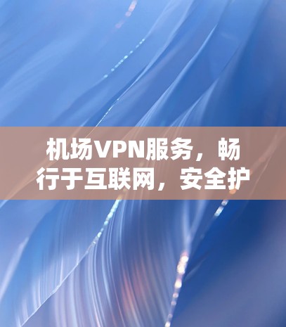 机场VPN服务，畅行于互联网，安全护航在身