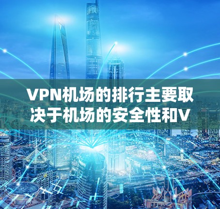 VPN机场的排行主要取决于机场的安全性和VPN设施的便利性。以下是一些 VPN机场的排行示例，这些机场通常拥有先进的VPN设施，为旅客提供安全可靠的服务