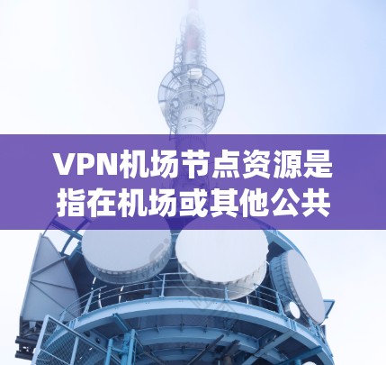VPN机场节点资源是指在机场或其他公共场所提供VPN服务的基础设施和服务。这些资源通常包括服务器、网络设备、存储设备、流量管理系统以及安全措施等。以下是关于VPN机场节点资源的详细分析