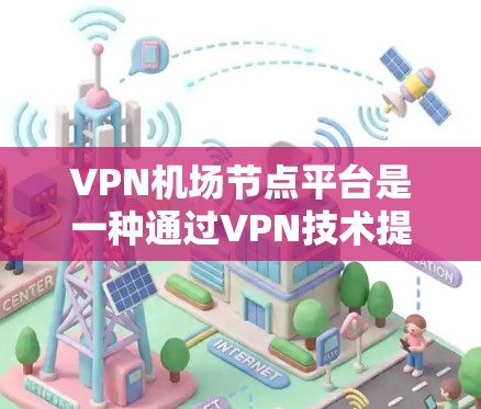 VPN机场节点平台是一种通过VPN技术提供航空服务的方式，确保乘客的安全。以下是关于该主题的详细信息