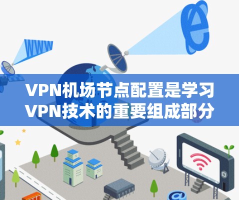 VPN机场节点配置是学习VPN技术的重要组成部分，以下是逐步指南