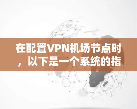 在配置VPN机场节点时，以下是一个系统的指南，涵盖所有必要的步骤和注意事项