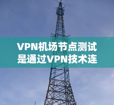 VPN机场节点测试是通过VPN技术连接到机场节点，用于访问机场相关的系统或数据。以下是一些步骤和注意事项，帮助您进行VPN机场节点测试
