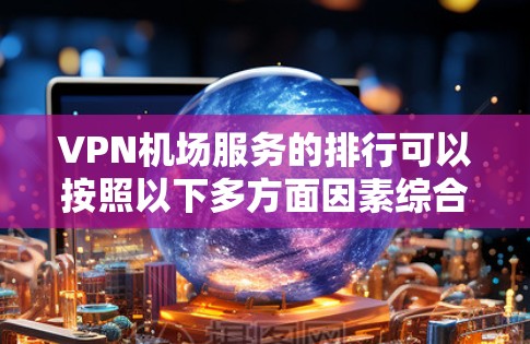 VPN机场服务的排行可以按照以下多方面因素综合考虑