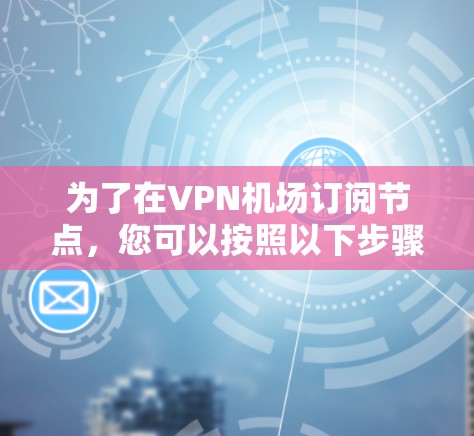 为了在VPN机场订阅节点，您可以按照以下步骤进行