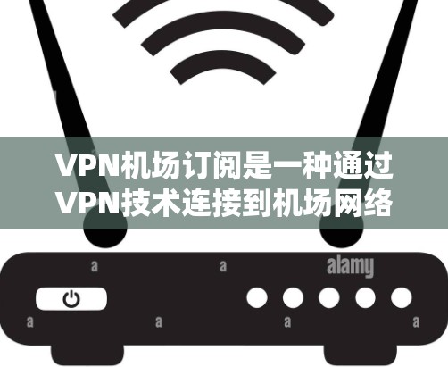 VPN机场订阅是一种通过VPN技术连接到机场网络的设定，允许访问机场内部设施或服务。以下是详细的步骤和信息