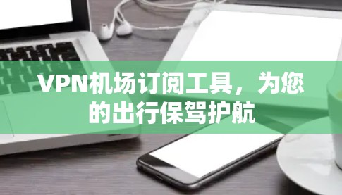 VPN机场订阅工具，为您的出行保驾护航