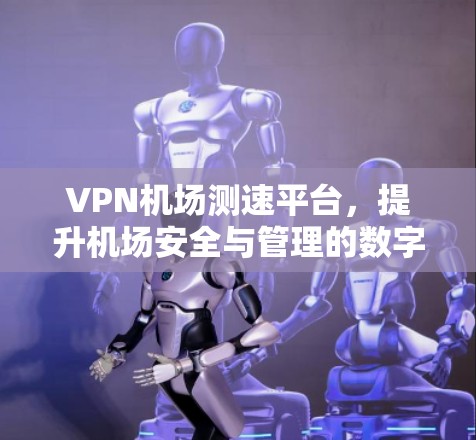 VPN机场测速平台，提升机场安全与管理的数字化解决方案