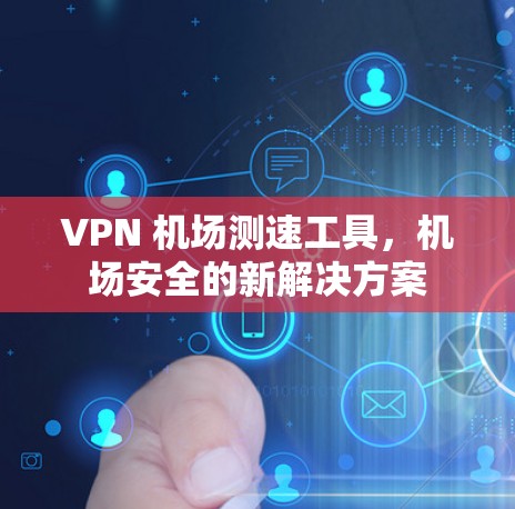 VPN 机场测速工具，机场安全的新解决方案
