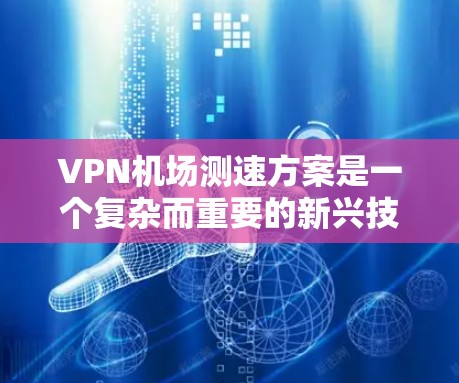 VPN机场测速方案是一个复杂而重要的新兴技术，旨在通过检测或限制试图利用VPN技术进入机场的人员。以下是一个有序的总结和建议，帮助您更好地理解这一概念并进行实际应用