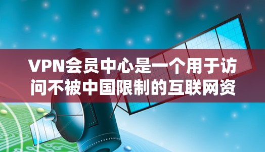 VPN会员中心是一个用于访问不被中国限制的互联网资源的平台。以下是对VPN会员中心的系统性介绍