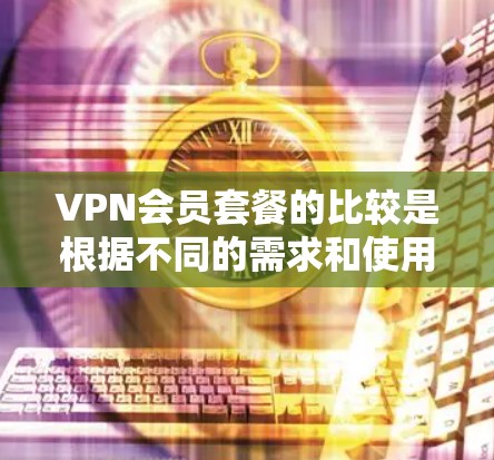 VPN会员套餐的比较是根据不同的需求和使用场景来设计的，以下是一些常见的VPN套餐类型及其特点，供您参考