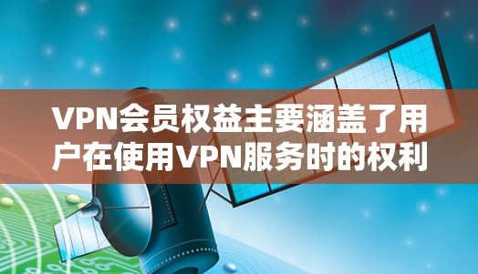 VPN会员权益主要涵盖了用户在使用VPN服务时的权利和义务，主要包括以下方面