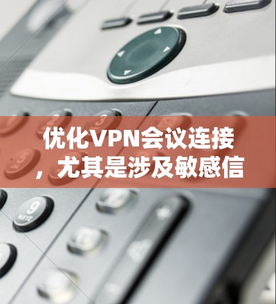 优化VPN会议连接，尤其是涉及敏感信息的会议，需要全面考虑多个方面，以确保安全性和有效性。以下是一个结构化的优化方案