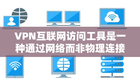 VPN互联网访问工具是一种通过网络而非物理连接访问外部网络的工具，旨在提供安全、便捷和隐私保护的访问方式。以下是关于VPN的详细指南