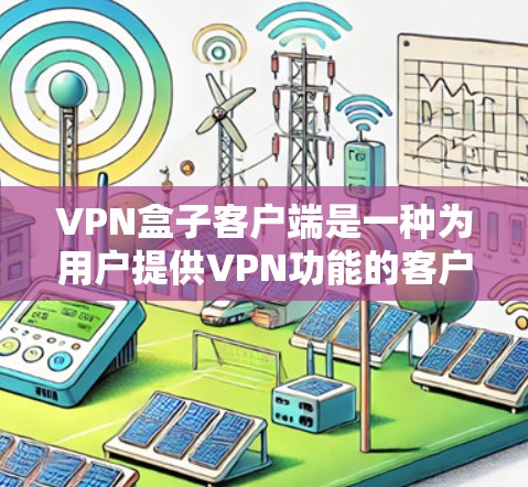 VPN盒子客户端是一种为用户提供VPN功能的客户端软件，允许用户在设备上访问网络服务，从而实现加密传输、视频通话、文件传输等功能。以下是关于VPN盒子客户端的一些关键信息