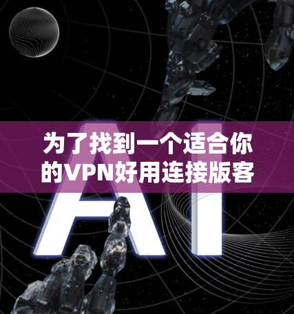 为了找到一个适合你的VPN好用连接版客户端，以下是一些推荐和步骤指南