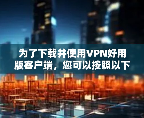 为了下载并使用VPN好用版客户端，您可以按照以下步骤操作