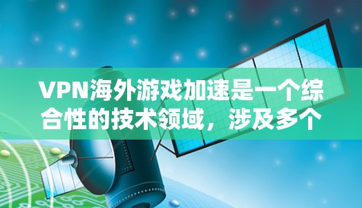 VPN海外游戏加速是一个综合性的技术领域，涉及多个关键概念和步骤。以下是对该领域的详细分析和步骤说明