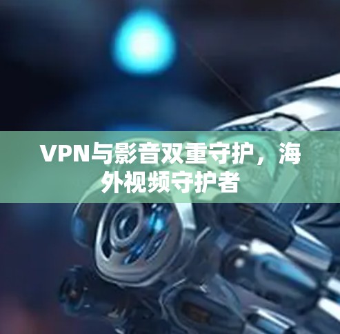 VPN与影音双重守护，海外视频守护者