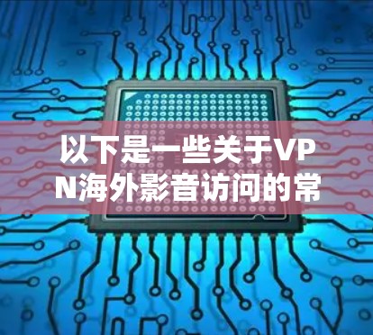 以下是一些关于VPN海外影音访问的常见问题和潜在风险，以及如何避免或解决这些问题