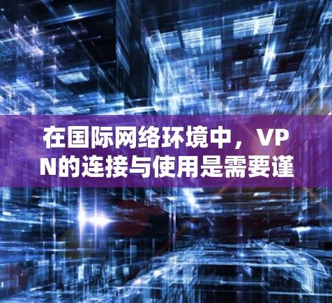 在国际网络环境中，VPN的连接与使用是需要谨慎考虑的，以下是对VPN在海外业务连接的详细分析和建议