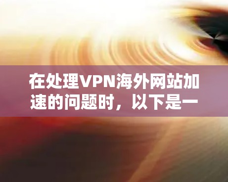 在处理VPN海外网站加速的问题时，以下是一些关键步骤和建议