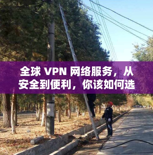 全球 VPN 网络服务，从安全到便利，你该如何选择？
