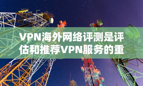 VPN海外网络评测是评估和推荐VPN服务的重要工具,帮助用户全面了解其性能、安全性和用户体验。以下是关于VPN海外网络评测的详细分析 VPN海外网络评测是评估和推荐VPN服务的重要工具,帮助用户全面了解其性能、安全性和用户体验。以下是关于VPN海外网络评测的详细分析
