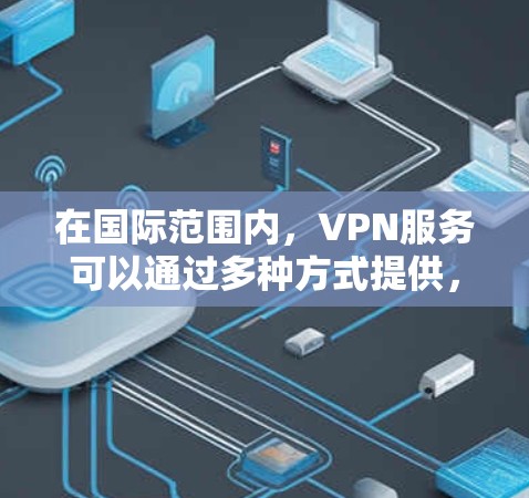 在国际范围内，VPN服务可以通过多种方式提供，包括