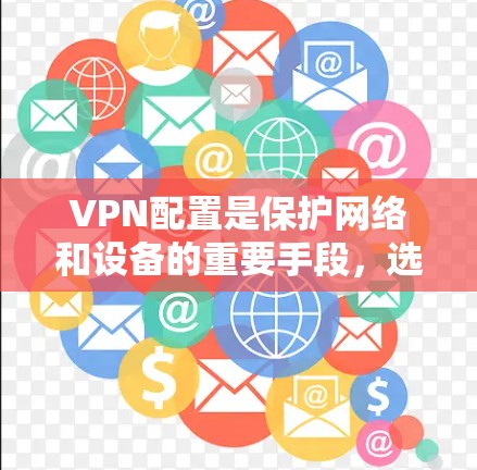 VPN配置是保护网络和设备的重要手段，选择合适的配置方法需要综合考虑安全、效率和实际需求。以下是对VPN配置方法的详细分析