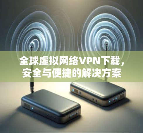 全球虚拟网络VPN下载，安全与便捷的解决方案
